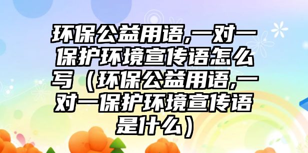 環(huán)保公益用語(yǔ),一對(duì)一保護(hù)環(huán)境宣傳語(yǔ)怎么寫（環(huán)保公益用語(yǔ),一對(duì)一保護(hù)環(huán)境宣傳語(yǔ)是什么）