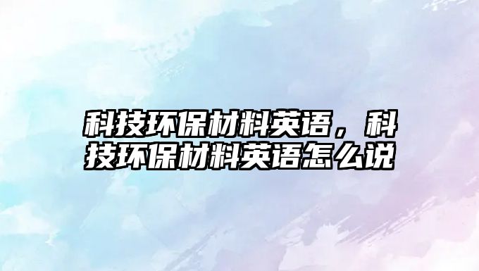科技環(huán)保材料英語，科技環(huán)保材料英語怎么說