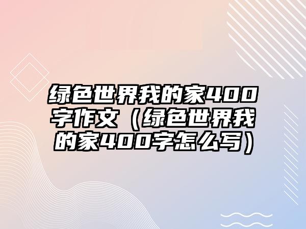 綠色世界我的家400字作文（綠色世界我的家400字怎么寫）
