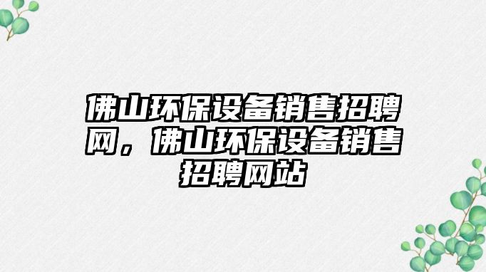 佛山環(huán)保設(shè)備銷售招聘網(wǎng)，佛山環(huán)保設(shè)備銷售招聘網(wǎng)站