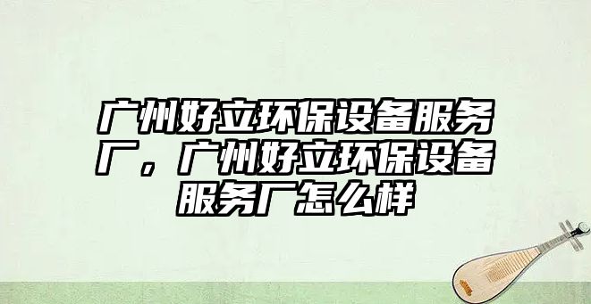 廣州好立環(huán)保設備服務廠，廣州好立環(huán)保設備服務廠怎么樣