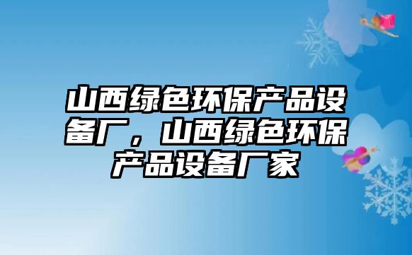 山西綠色環(huán)保產(chǎn)品設(shè)備廠，山西綠色環(huán)保產(chǎn)品設(shè)備廠家