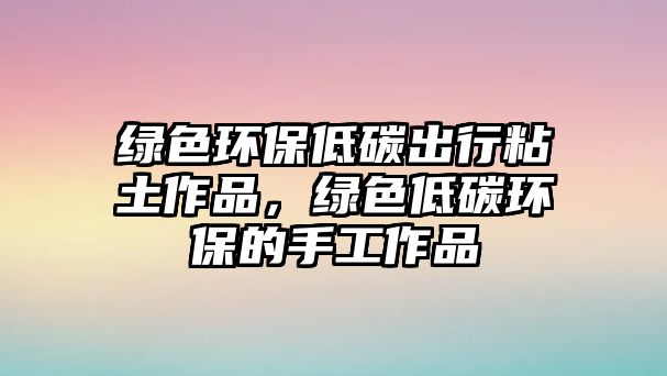 綠色環(huán)保低碳出行粘土作品，綠色低碳環(huán)保的手工作品
