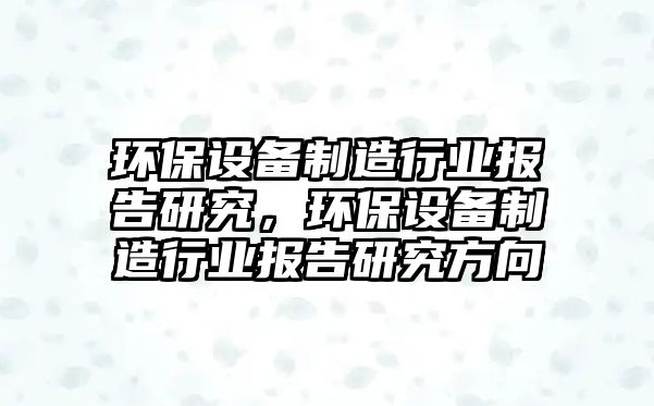 環(huán)保設(shè)備制造行業(yè)報(bào)告研究，環(huán)保設(shè)備制造行業(yè)報(bào)告研究方向