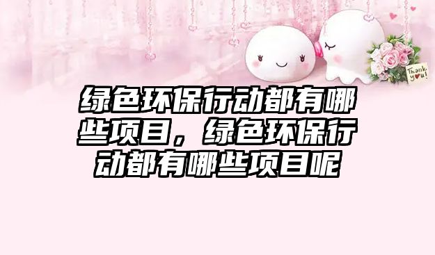 綠色環(huán)保行動(dòng)都有哪些項(xiàng)目，綠色環(huán)保行動(dòng)都有哪些項(xiàng)目呢
