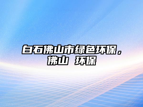 白石佛山市綠色環(huán)保，佛山 環(huán)保
