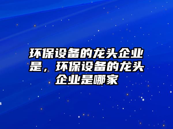 環(huán)保設(shè)備的龍頭企業(yè)是，環(huán)保設(shè)備的龍頭企業(yè)是哪家