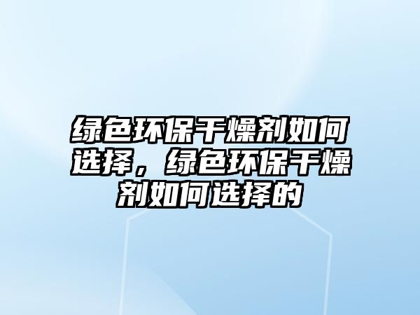 綠色環(huán)保干燥劑如何選擇，綠色環(huán)保干燥劑如何選擇的