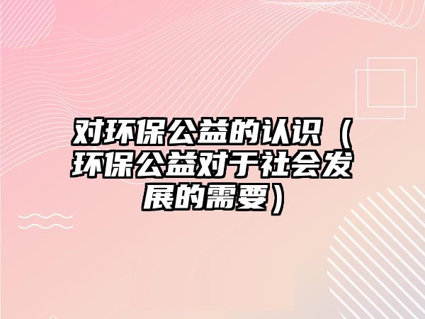 對環(huán)保公益的認(rèn)識（環(huán)保公益對于社會發(fā)展的需要）