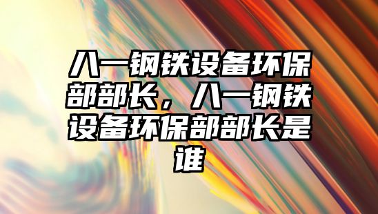 八一鋼鐵設(shè)備環(huán)保部部長(zhǎng)，八一鋼鐵設(shè)備環(huán)保部部長(zhǎng)是誰(shuí)