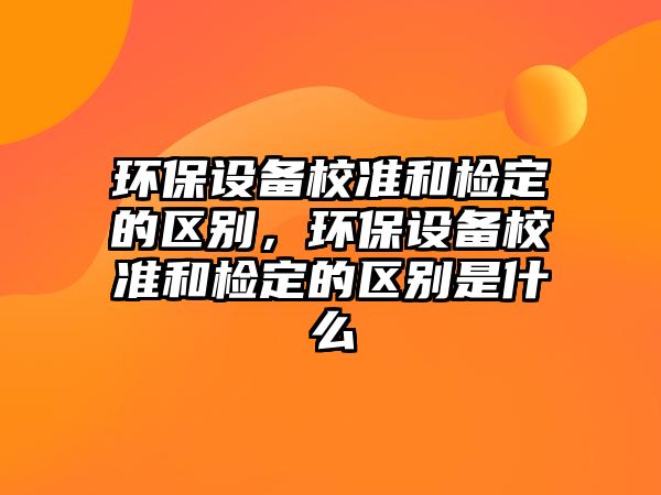 環(huán)保設備校準和檢定的區(qū)別，環(huán)保設備校準和檢定的區(qū)別是什么