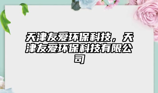 天津友愛(ài)環(huán)保科技，天津友愛(ài)環(huán)?？萍加邢薰? class=