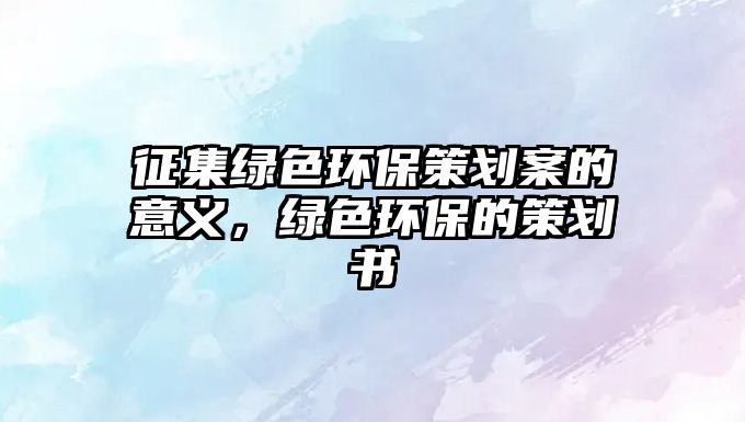 征集綠色環(huán)保策劃案的意義，綠色環(huán)保的策劃書