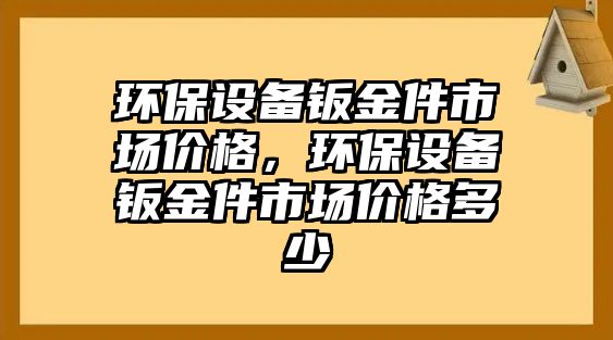 環(huán)保設(shè)備鈑金件市場價格，環(huán)保設(shè)備鈑金件市場價格多少
