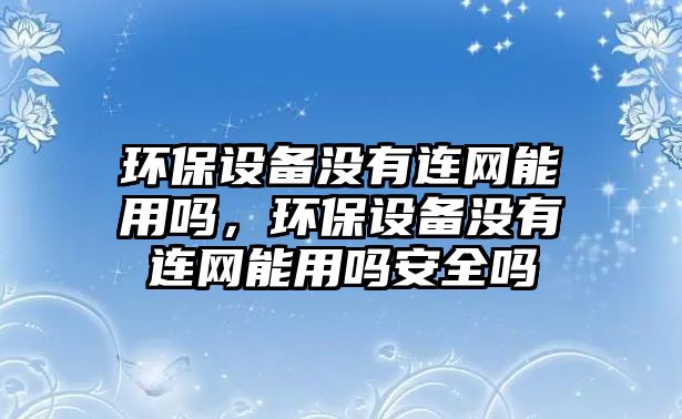 環(huán)保設備沒有連網(wǎng)能用嗎，環(huán)保設備沒有連網(wǎng)能用嗎安全嗎