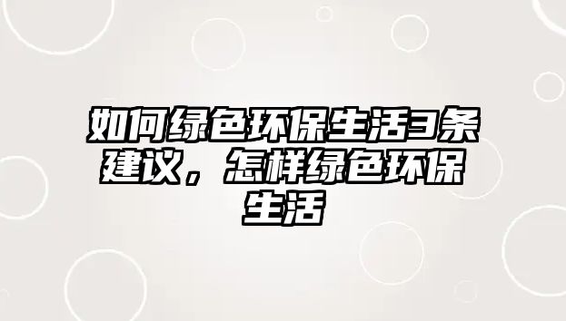如何綠色環(huán)保生活3條建議，怎樣綠色環(huán)保生活