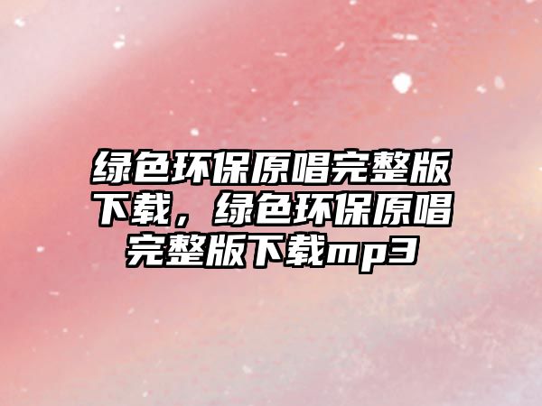 綠色環(huán)保原唱完整版下載，綠色環(huán)保原唱完整版下載mp3