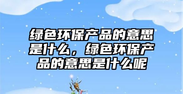 綠色環(huán)保產(chǎn)品的意思是什么，綠色環(huán)保產(chǎn)品的意思是什么呢