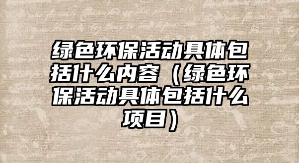 綠色環(huán)保活動具體包括什么內(nèi)容（綠色環(huán)?；顒泳唧w包括什么項目）