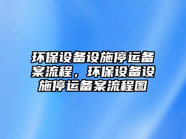 環(huán)保設(shè)備設(shè)施停運(yùn)備案流程，環(huán)保設(shè)備設(shè)施停運(yùn)備案流程圖