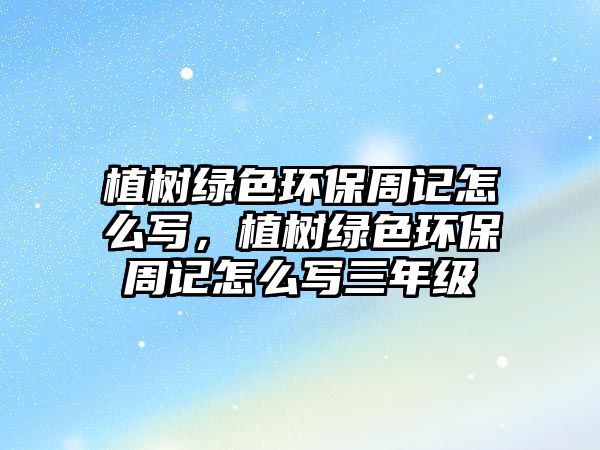 植樹綠色環(huán)保周記怎么寫，植樹綠色環(huán)保周記怎么寫三年級(jí)