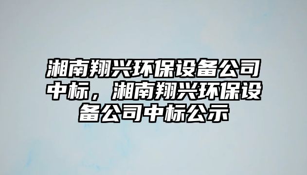 湘南翔興環(huán)保設(shè)備公司中標(biāo)，湘南翔興環(huán)保設(shè)備公司中標(biāo)公示