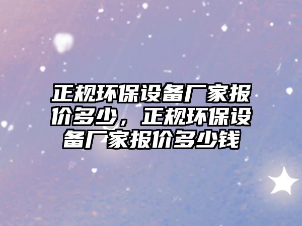 正規(guī)環(huán)保設(shè)備廠家報價多少，正規(guī)環(huán)保設(shè)備廠家報價多少錢