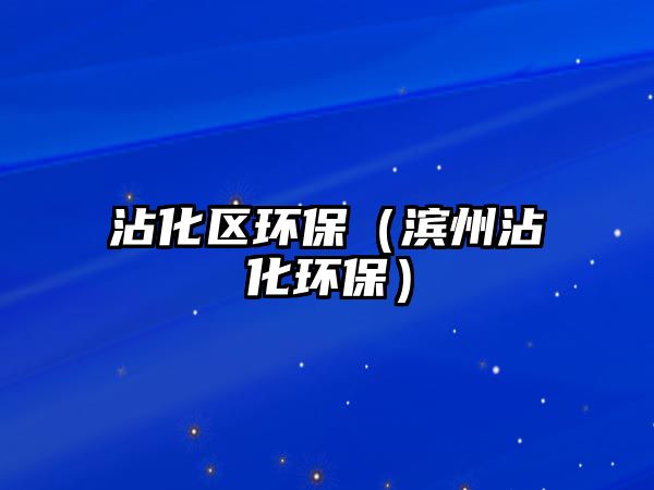 沾化區(qū)環(huán)保（濱州沾化環(huán)保）