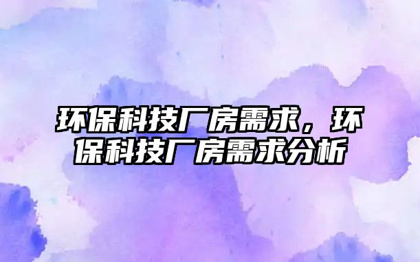 環(huán)?？萍紡S房需求，環(huán)保科技廠房需求分析