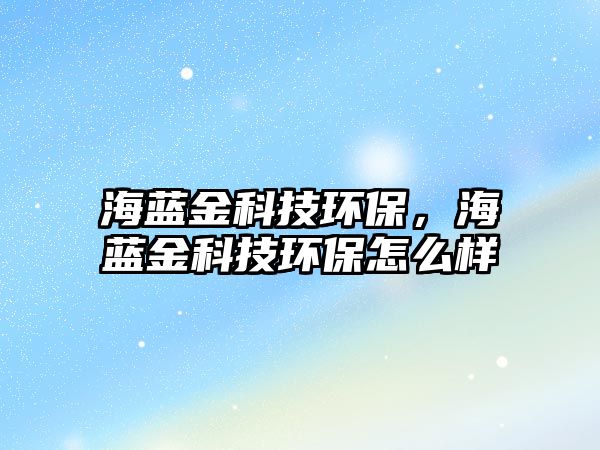 海藍(lán)金科技環(huán)保，海藍(lán)金科技環(huán)保怎么樣