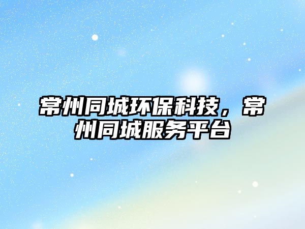 常州同城環(huán)?？萍?，常州同城服務(wù)平臺(tái)