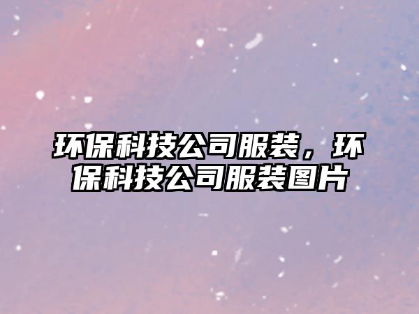 環(huán)?？萍脊痉b，環(huán)?？萍脊痉b圖片