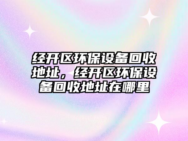 經開區(qū)環(huán)保設備回收地址，經開區(qū)環(huán)保設備回收地址在哪里