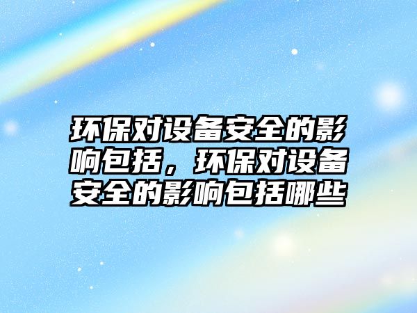 環(huán)保對設(shè)備安全的影響包括，環(huán)保對設(shè)備安全的影響包括哪些