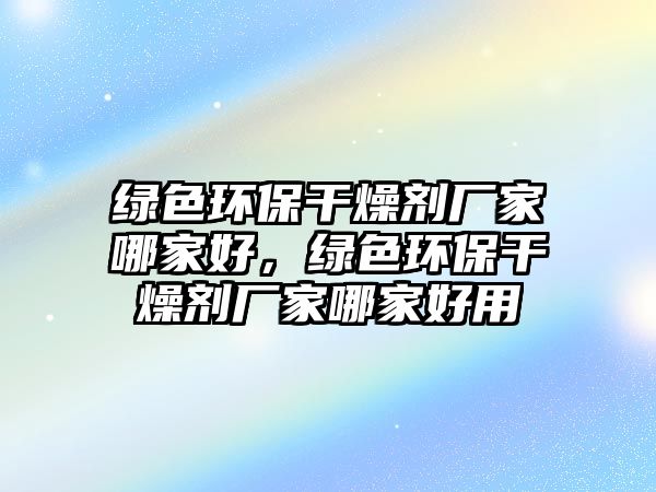 綠色環(huán)保干燥劑廠家哪家好，綠色環(huán)保干燥劑廠家哪家好用
