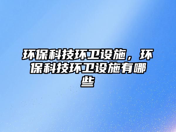 環(huán)?？萍辑h(huán)衛(wèi)設(shè)施，環(huán)?？萍辑h(huán)衛(wèi)設(shè)施有哪些