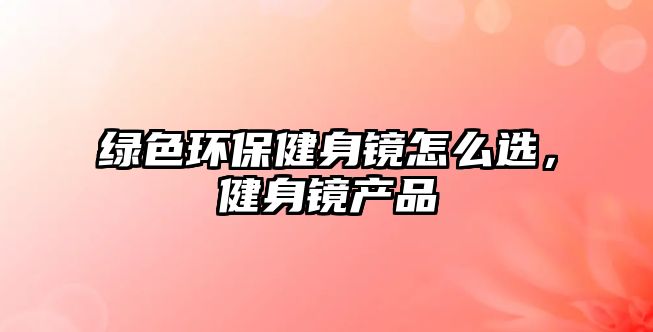 綠色環(huán)保健身鏡怎么選，健身鏡產(chǎn)品