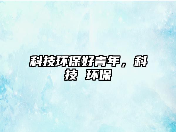 科技環(huán)保好青年，科技 環(huán)保
