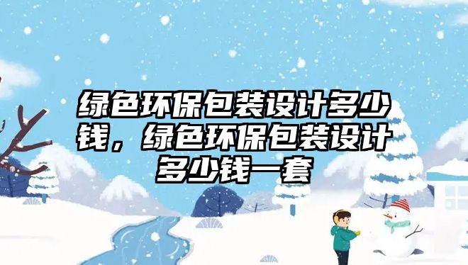 綠色環(huán)保包裝設(shè)計(jì)多少錢，綠色環(huán)保包裝設(shè)計(jì)多少錢一套