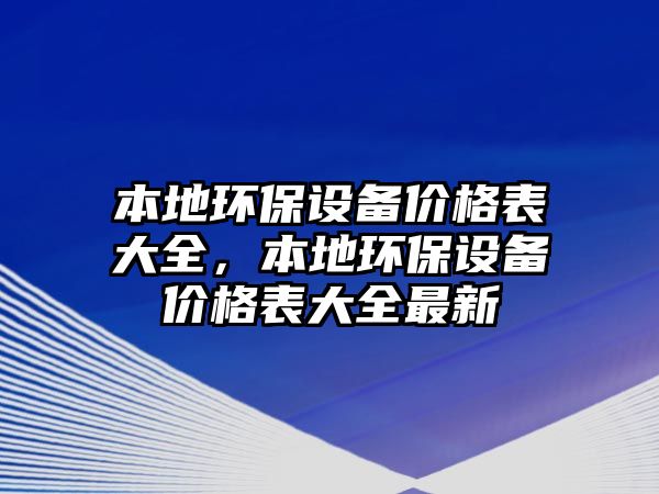 本地環(huán)保設(shè)備價格表大全，本地環(huán)保設(shè)備價格表大全最新