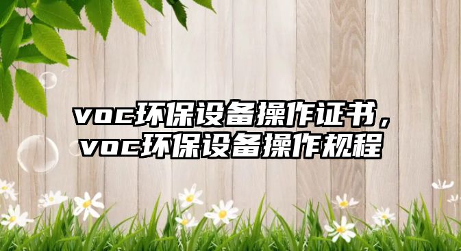 voc環(huán)保設(shè)備操作證書，voc環(huán)保設(shè)備操作規(guī)程