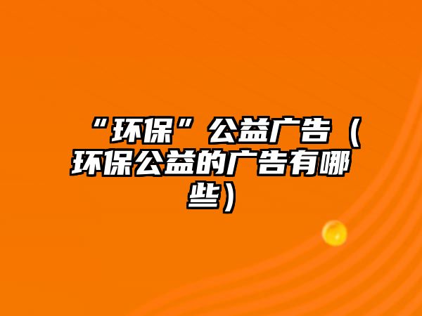 “環(huán)保”公益廣告（環(huán)保公益的廣告有哪些）