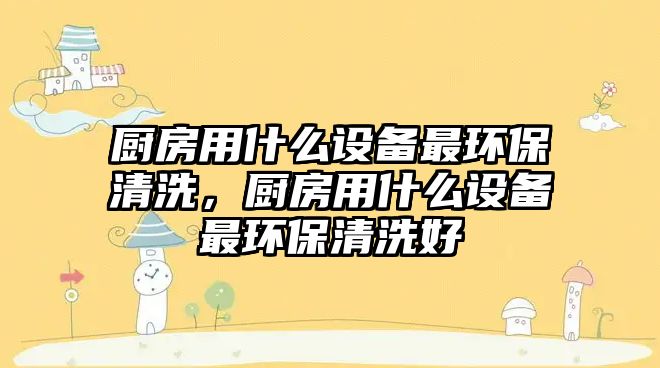 廚房用什么設(shè)備最環(huán)保清洗，廚房用什么設(shè)備最環(huán)保清洗好