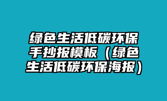 綠色生活低碳環(huán)保手抄報模板（綠色生活低碳環(huán)保海報）