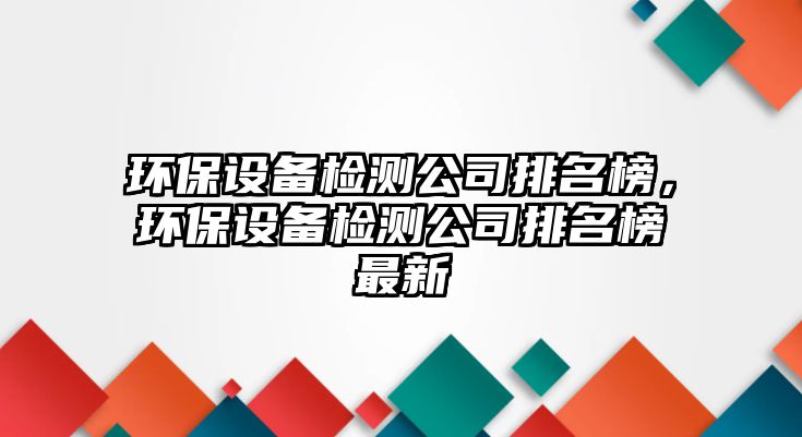 環(huán)保設備檢測公司排名榜，環(huán)保設備檢測公司排名榜最新