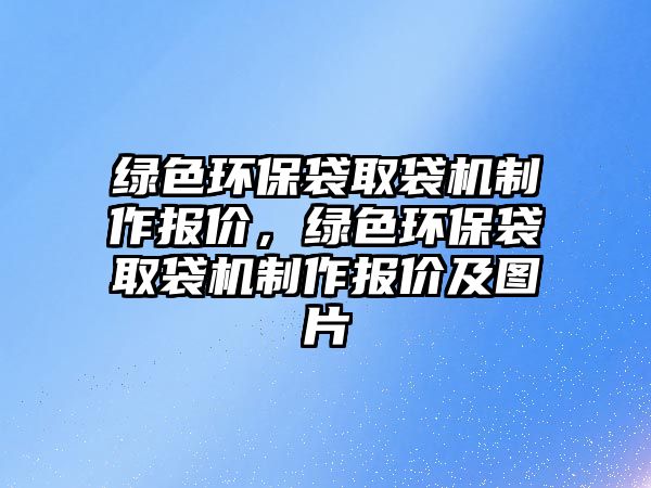 綠色環(huán)保袋取袋機(jī)制作報(bào)價(jià)，綠色環(huán)保袋取袋機(jī)制作報(bào)價(jià)及圖片
