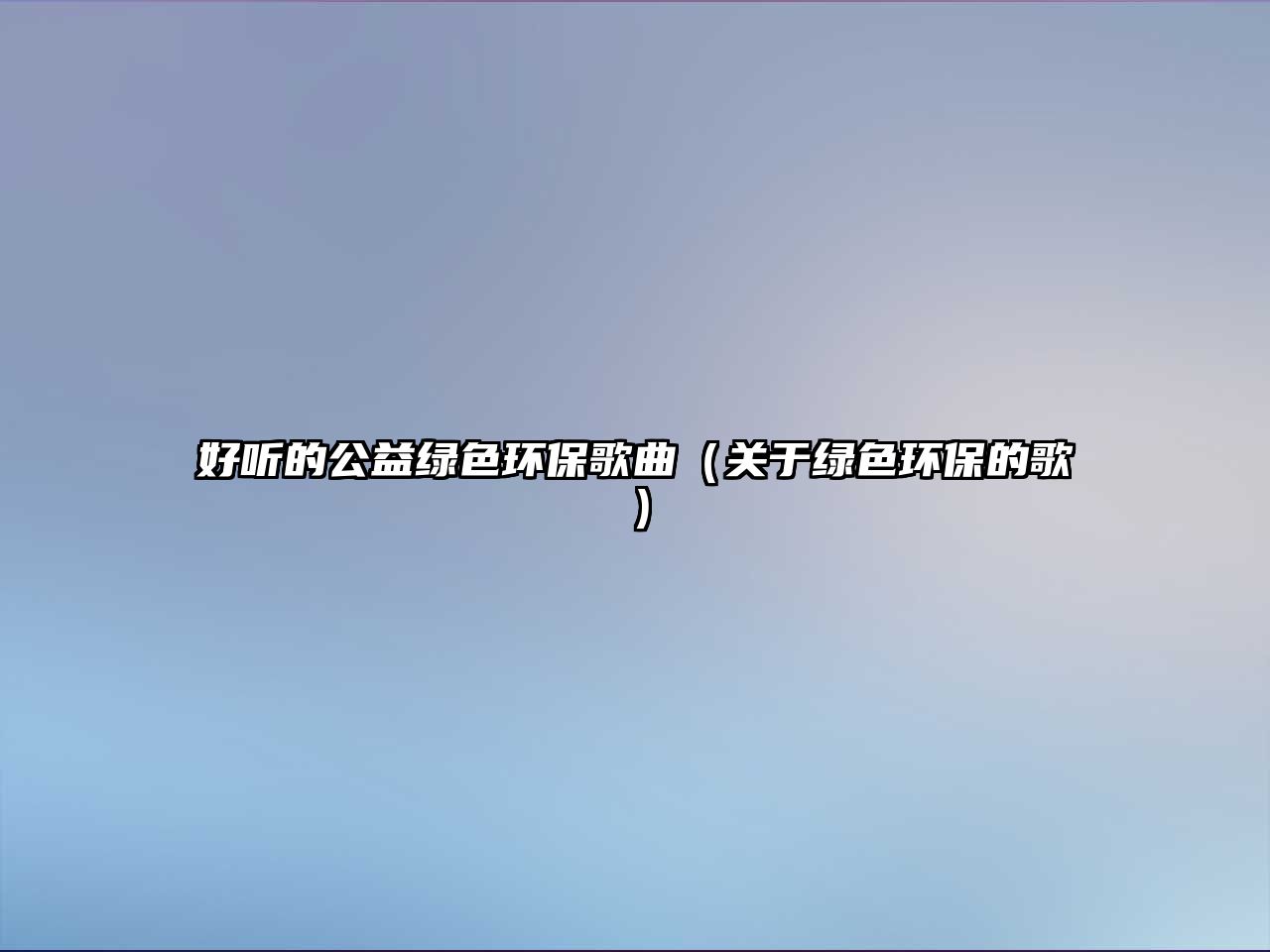 好聽的公益綠色環(huán)保歌曲（關(guān)于綠色環(huán)保的歌）