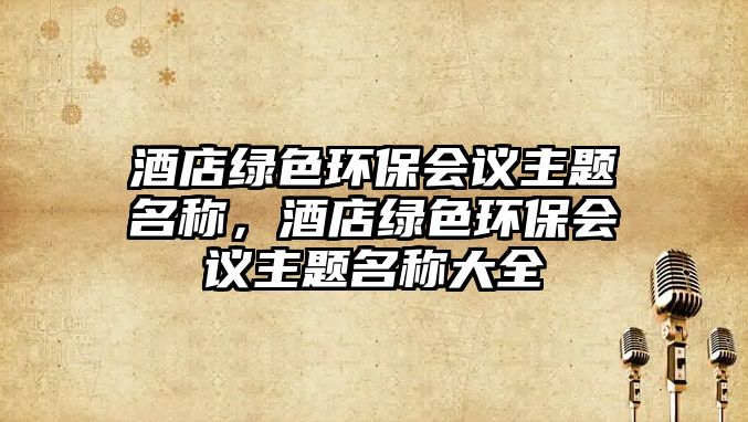 酒店綠色環(huán)保會(huì)議主題名稱，酒店綠色環(huán)保會(huì)議主題名稱大全