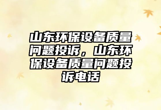 山東環(huán)保設(shè)備質(zhì)量問(wèn)題投訴，山東環(huán)保設(shè)備質(zhì)量問(wèn)題投訴電話