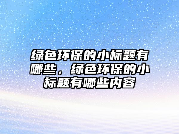 綠色環(huán)保的小標題有哪些，綠色環(huán)保的小標題有哪些內(nèi)容